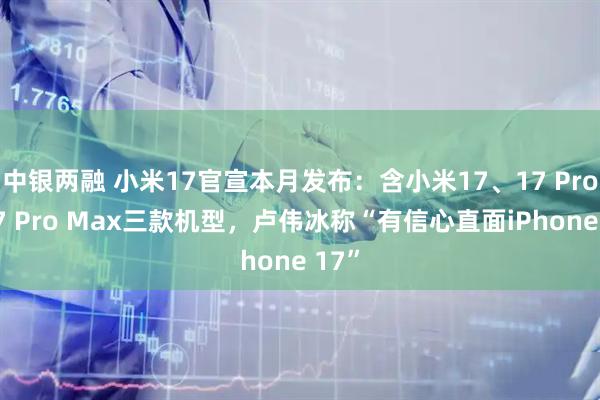 中银两融 小米17官宣本月发布：含小米17、17 Pro、17 Pro Max三款机型，卢伟冰称“有信心直面iPhone 17”