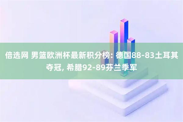 倍选网 男篮欧洲杯最新积分榜: 德国88-83土耳其夺冠, 希腊92-89芬兰季军