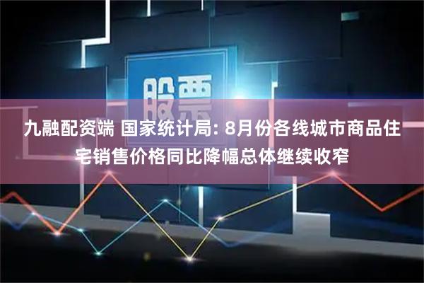 九融配资端 国家统计局: 8月份各线城市商品住宅销售价格同比降幅总体继续收窄