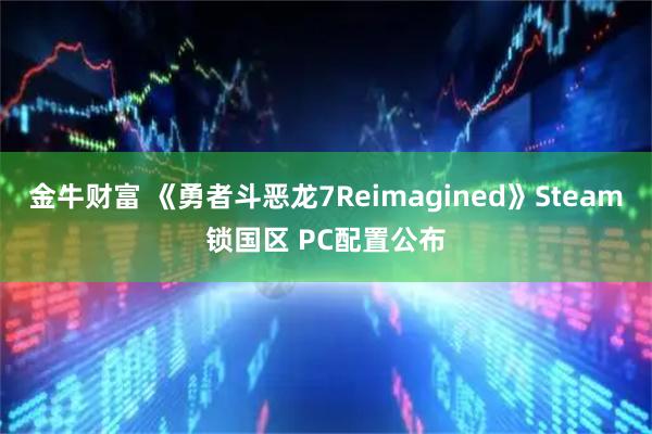 金牛财富 《勇者斗恶龙7Reimagined》Steam锁国区 PC配置公布