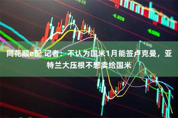 同花顺e配 记者：不认为国米1月能签卢克曼，亚特兰大压根不想卖给国米