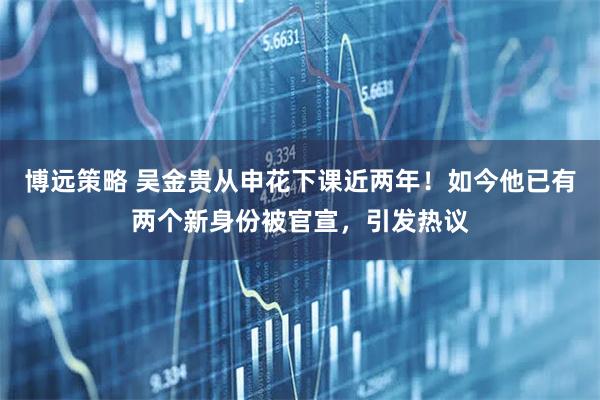 博远策略 吴金贵从申花下课近两年！如今他已有两个新身份被官宣，引发热议