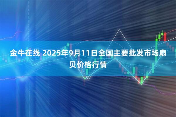 金牛在线 2025年9月11日全国主要批发市场扇贝价格行情