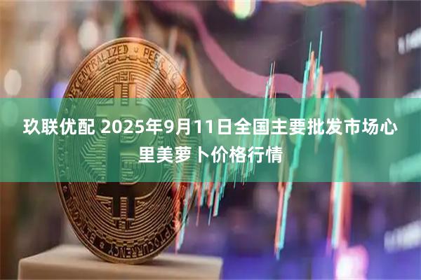 玖联优配 2025年9月11日全国主要批发市场心里美萝卜价格行情