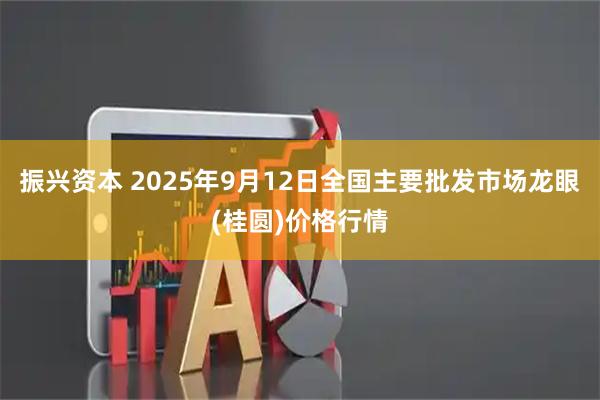振兴资本 2025年9月12日全国主要批发市场龙眼(桂圆)价格行情