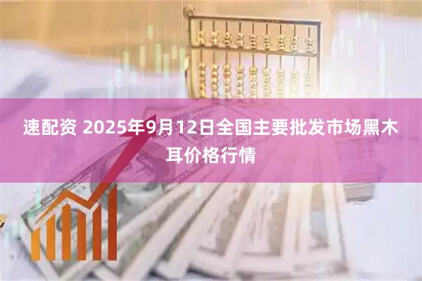 速配资 2025年9月12日全国主要批发市场黑木耳价格行情