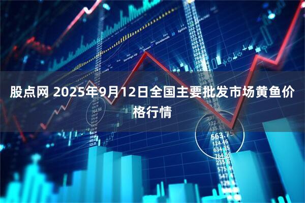 股点网 2025年9月12日全国主要批发市场黄鱼价格行情