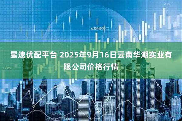 星速优配平台 2025年9月16日云南华潮实业有限公司价格行情