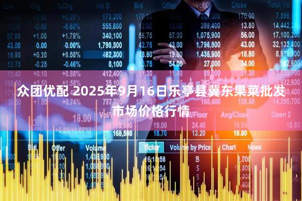 众团优配 2025年9月16日乐亭县冀东果菜批发市场价格行情