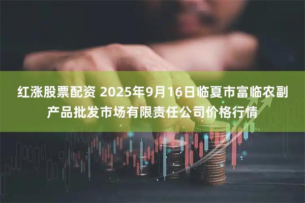 红涨股票配资 2025年9月16日临夏市富临农副产品批发市场有限责任公司价格行情