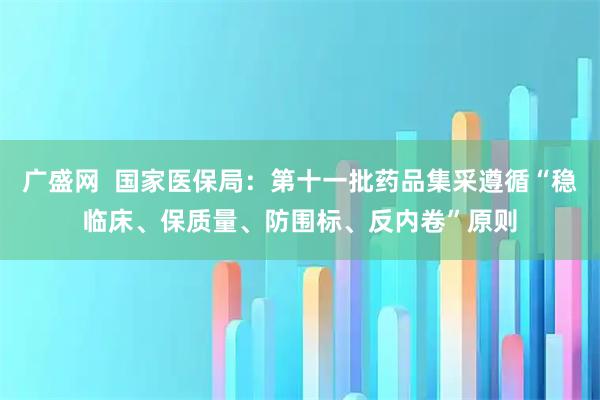 广盛网  国家医保局：第十一批药品集采遵循“稳临床、保质量、防围标、反内卷”原则