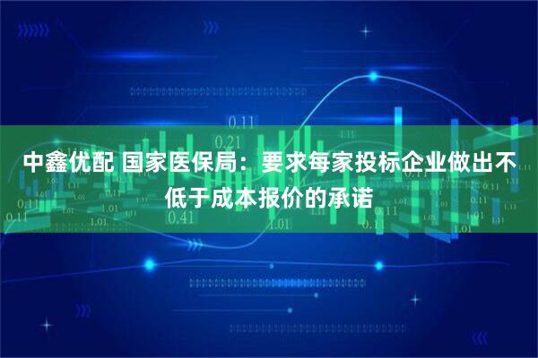中鑫优配 国家医保局：要求每家投标企业做出不低于成本报价的承诺