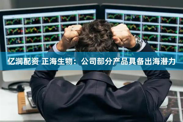 亿润配资 正海生物：公司部分产品具备出海潜力