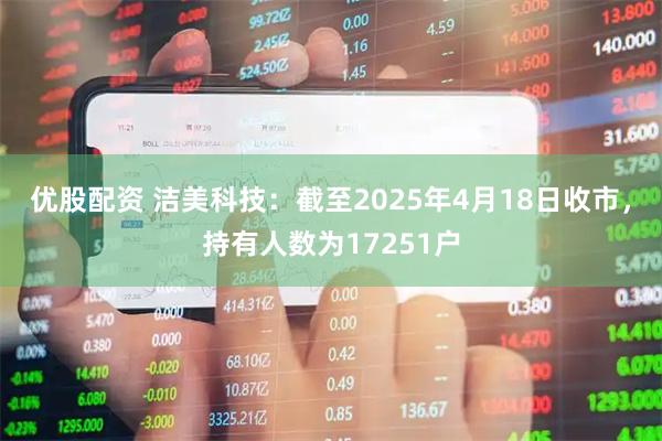 优股配资 洁美科技：截至2025年4月18日收市，持有人数为17251户