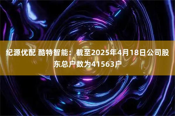 纪源优配 酷特智能：截至2025年4月18日公司股东总户数为41563户
