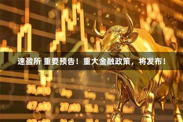 速盈所 重要预告！重大金融政策，将发布！