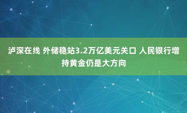 泸深在线 外储稳站3.2万亿美元关口 人民银行增持黄金仍是大方向