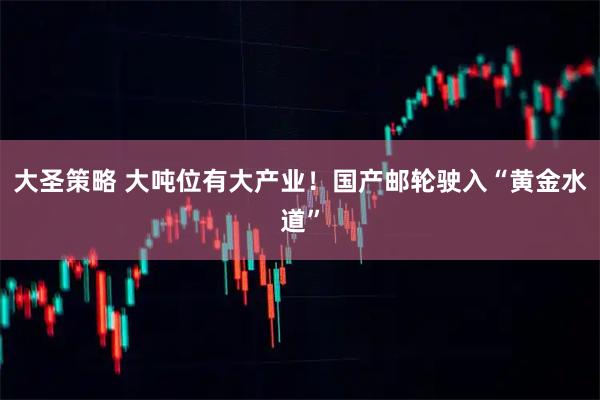 大圣策略 大吨位有大产业！国产邮轮驶入“黄金水道”
