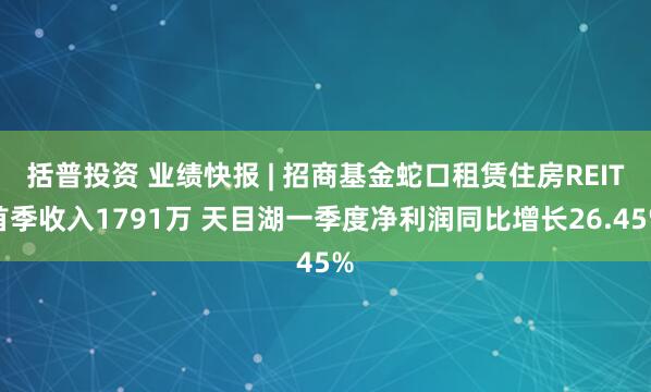 括普投资 业绩快报 | 招商基金蛇口租赁住房REIT首季收入1791万 天目湖一季度净利润同比增长26.45%