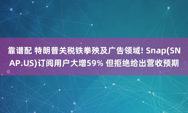 靠谱配 特朗普关税铁拳殃及广告领域! Snap(SNAP.US)订阅用户大增59% 但拒绝给出营收预期