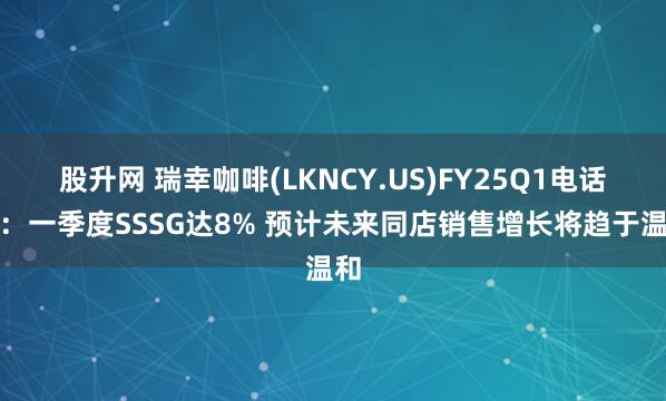 股升网 瑞幸咖啡(LKNCY.US)FY25Q1电话会：一季度SSSG达8% 预计未来同店销售增长将趋于温和