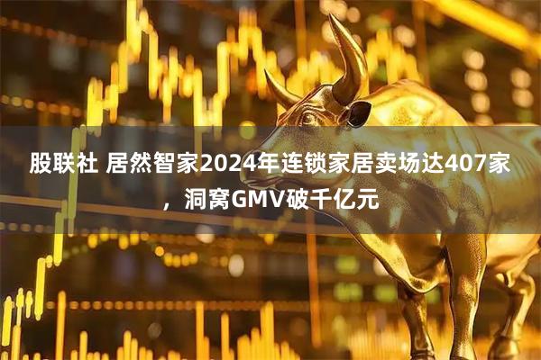 股联社 居然智家2024年连锁家居卖场达407家，洞窝GMV破千亿元