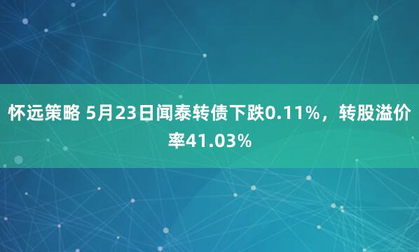 怀远策略 5月23日闻泰转债下跌0.11%，转股溢价率41.03%