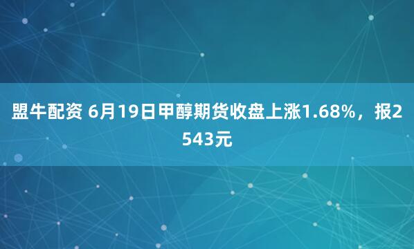 盟牛配资 6月19日甲醇期货收盘上涨1.68%，报2543元