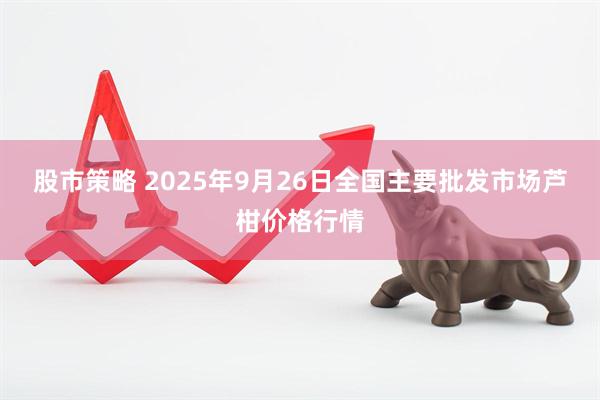 股市策略 2025年9月26日全国主要批发市场芦柑价格行情