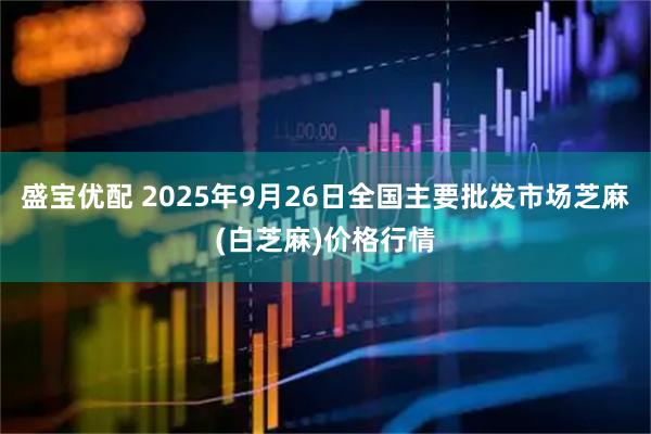 盛宝优配 2025年9月26日全国主要批发市场芝麻(白芝麻)价格行情