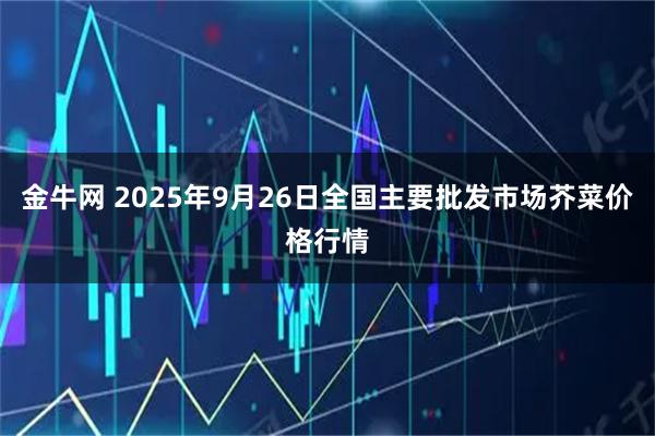 金牛网 2025年9月26日全国主要批发市场芥菜价格行情
