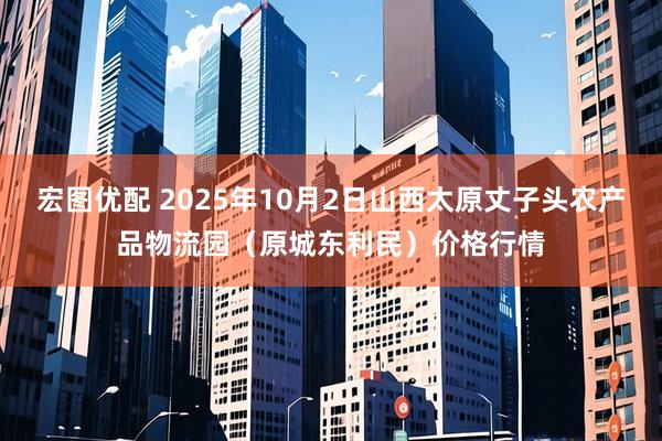 宏图优配 2025年10月2日山西太原丈子头农产品物流园（原城东利民）价格行情