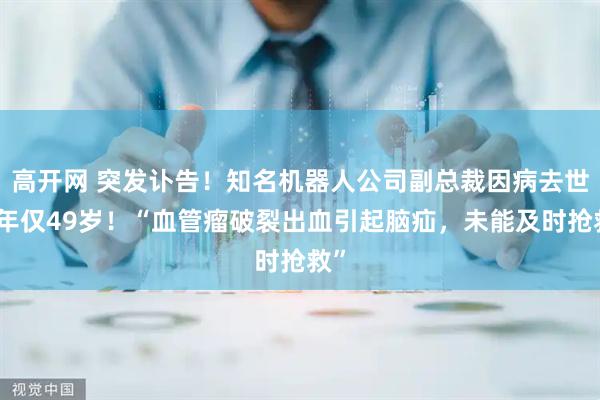 高开网 突发讣告！知名机器人公司副总裁因病去世，年仅49岁！“血管瘤破裂出血引起脑疝，未能及时抢救”