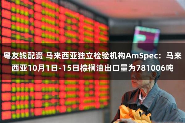 粤友钱配资 马来西亚独立检验机构AmSpec：马来西亚10月1日-15日棕榈油出口量为781006吨