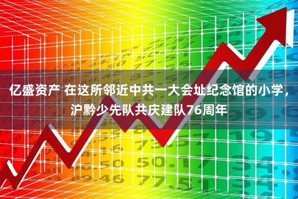 亿盛资产 在这所邻近中共一大会址纪念馆的小学，沪黔少先队共庆建队76周年