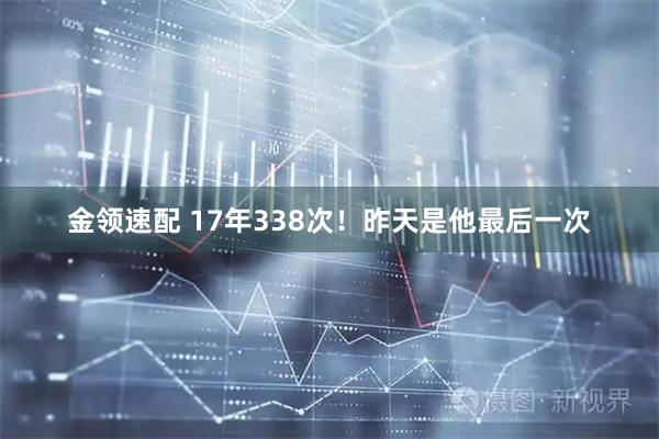 金领速配 17年338次！昨天是他最后一次