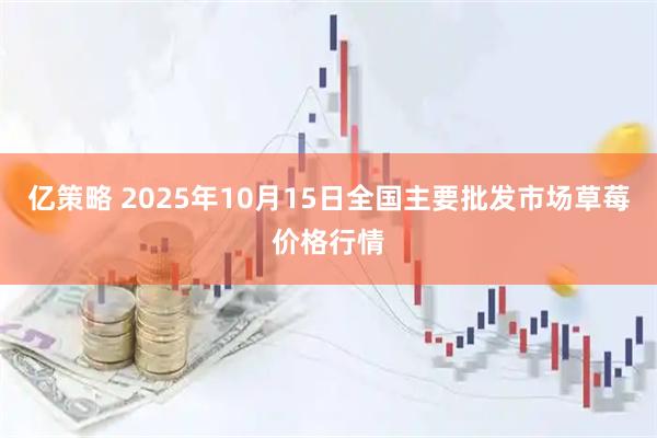 亿策略 2025年10月15日全国主要批发市场草莓价格行情