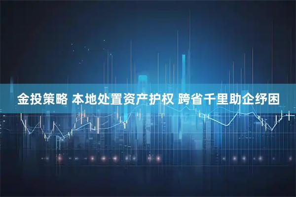 金投策略 本地处置资产护权 跨省千里助企纾困