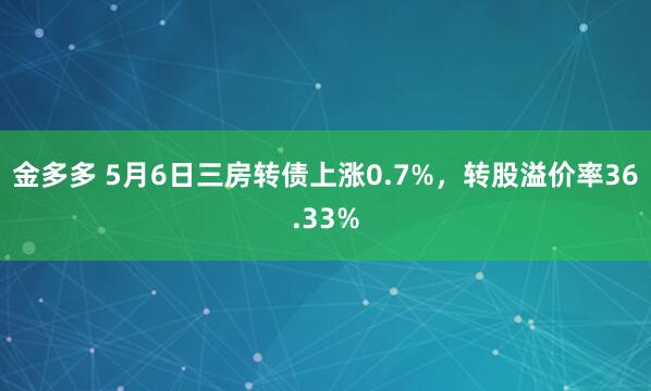 金多多 5月6日三房转债上涨0.7%，转股溢价率36.33%