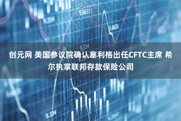 创元网 美国参议院确认塞利格出任CFTC主席 希尔执掌联邦存款保险公司