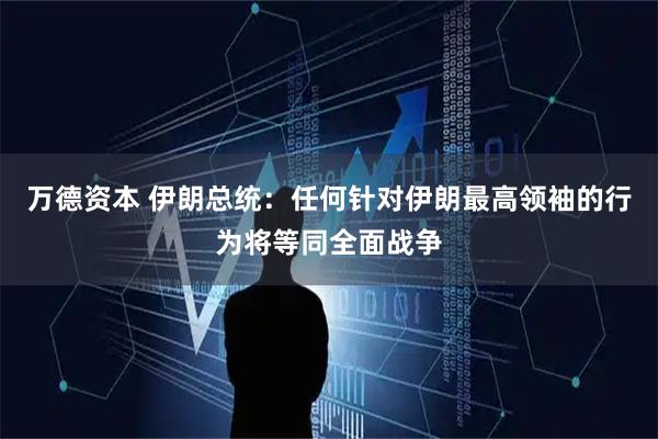 万德资本 伊朗总统：任何针对伊朗最高领袖的行为将等同全面战争
