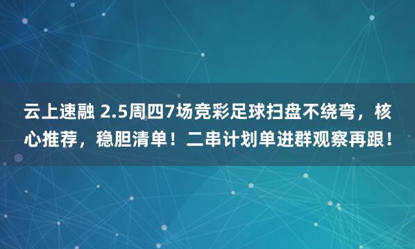 云上速融 2.5周四7场竞彩足球扫盘不绕弯，核心推荐，稳胆清单！二串计划单进群观察再跟！