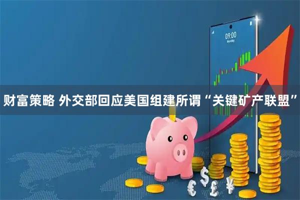 财富策略 外交部回应美国组建所谓“关键矿产联盟”