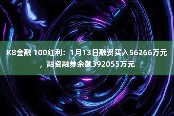 K8金融 100红利：1月13日融资买入56266万元，融资融券余额392055万元