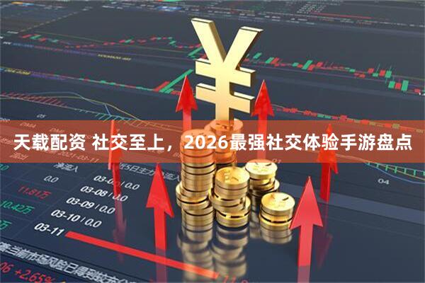 天载配资 社交至上，2026最强社交体验手游盘点