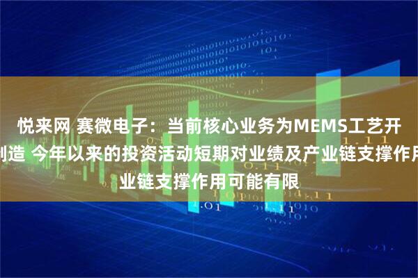 悦来网 赛微电子：当前核心业务为MEMS工艺开发及晶圆制造 今年以来的投资活动短期对业绩及产业链支撑作用可能有限