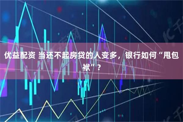 优益配资 当还不起房贷的人变多，银行如何“甩包袱”？