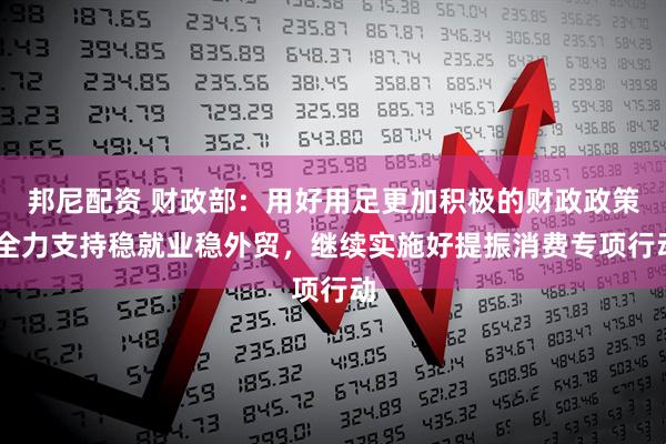 邦尼配资 财政部：用好用足更加积极的财政政策 全力支持稳就业稳外贸，继续实施好提振消费专项行动