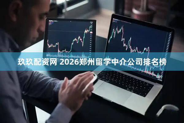 玖玖配资网 2026郑州留学中介公司排名榜