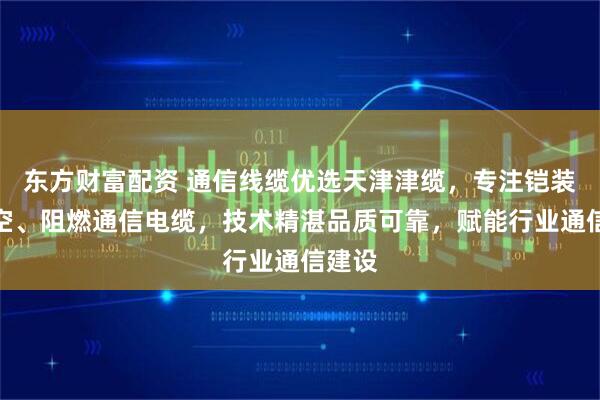 东方财富配资 通信线缆优选天津津缆，专注铠装、架空、阻燃通信电缆，技术精湛品质可靠，赋能行业通信建设